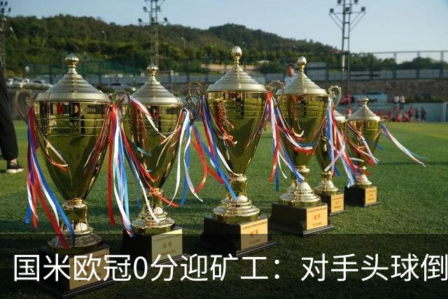 国米欧冠0分迎矿工：对手头球倒数第2，能止败？