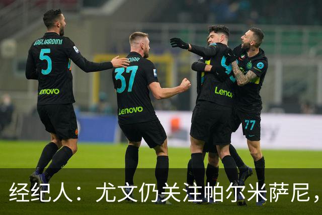 经纪人：尤文仍关注帕尔米萨尼，低价签下已无可能